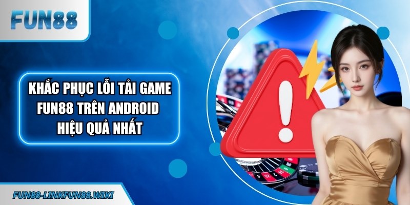 Khắc phục lỗi tải game FUN88 trên Android